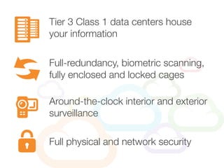 Tier 3 Class 1 data centers house
your information
Around-the-clock interior and exterior
surveillance
Full-redundancy, biometric scanning,
fully enclosed and locked cages
Full physical and network security
 