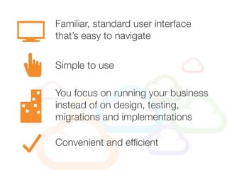 Familiar, standard user interface
that’s easy to navigate
You focus on running your business
instead of on design, testing,
migrations and implementations
Simple to use
Convenient and efficient
 