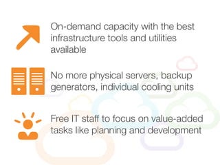 On-demand capacity with the best
infrastructure tools and utilities
available
Free IT staff to focus on value-added
tasks like planning and development
No more physical servers, backup
generators, individual cooling units
 