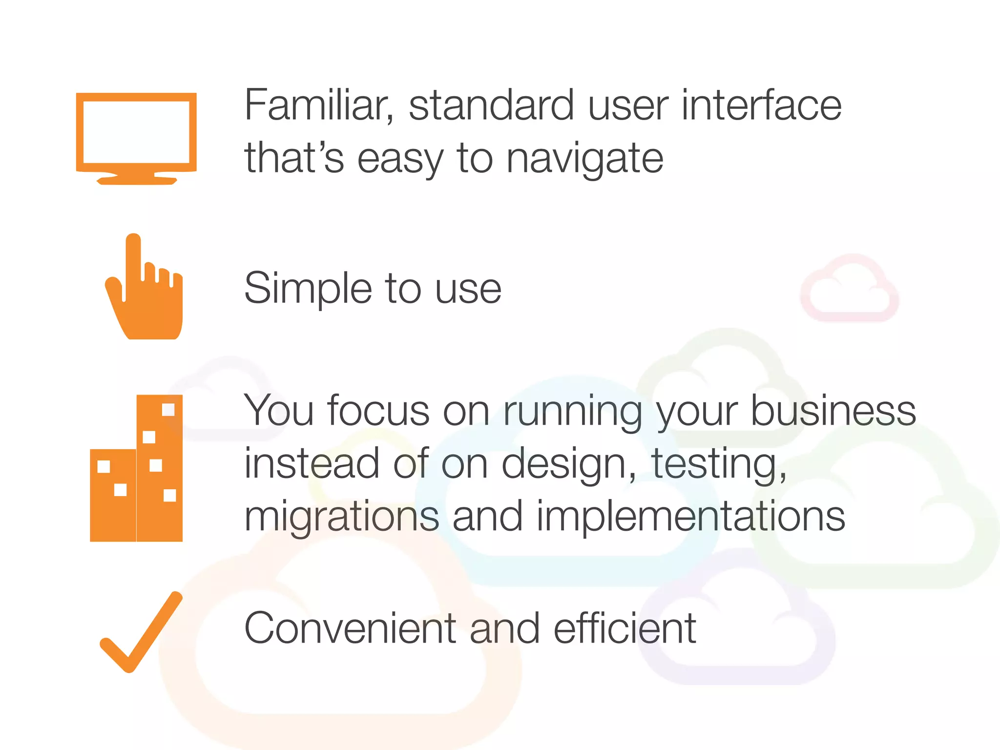 Familiar, standard user interface
that’s easy to navigate
You focus on running your business
instead of on design, testing,
migrations and implementations
Simple to use
Convenient and efficient
 
