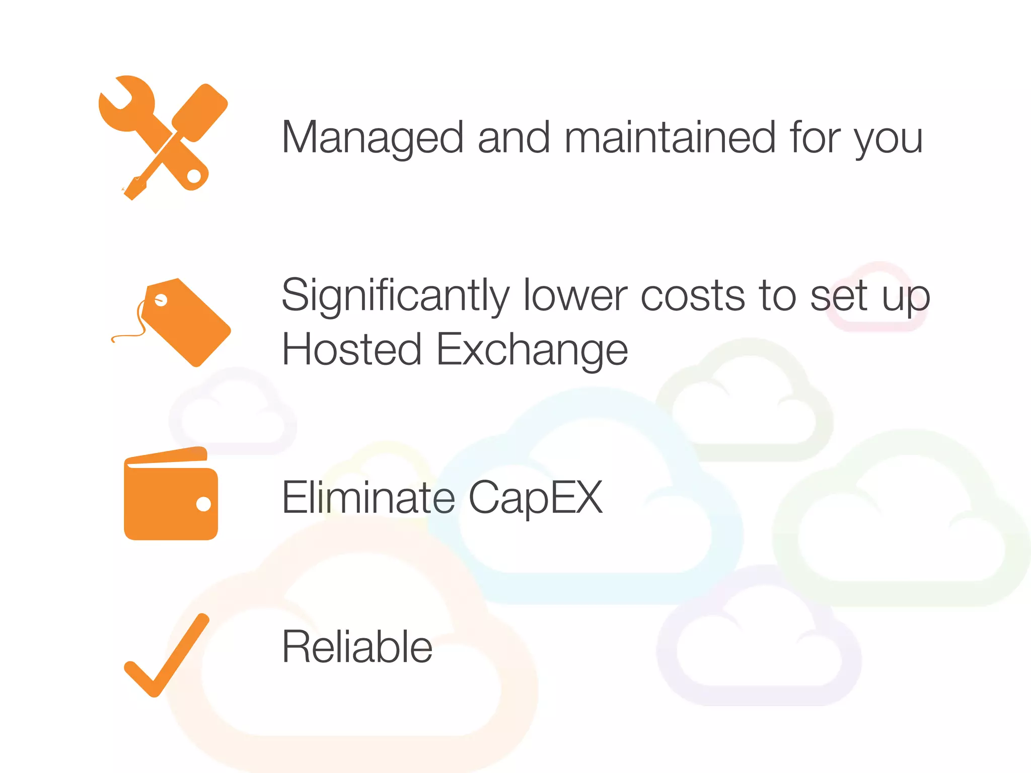 Managed and maintained for you
Eliminate CapEX
Reliable
Significantly lower costs to set up
Hosted Exchange
 