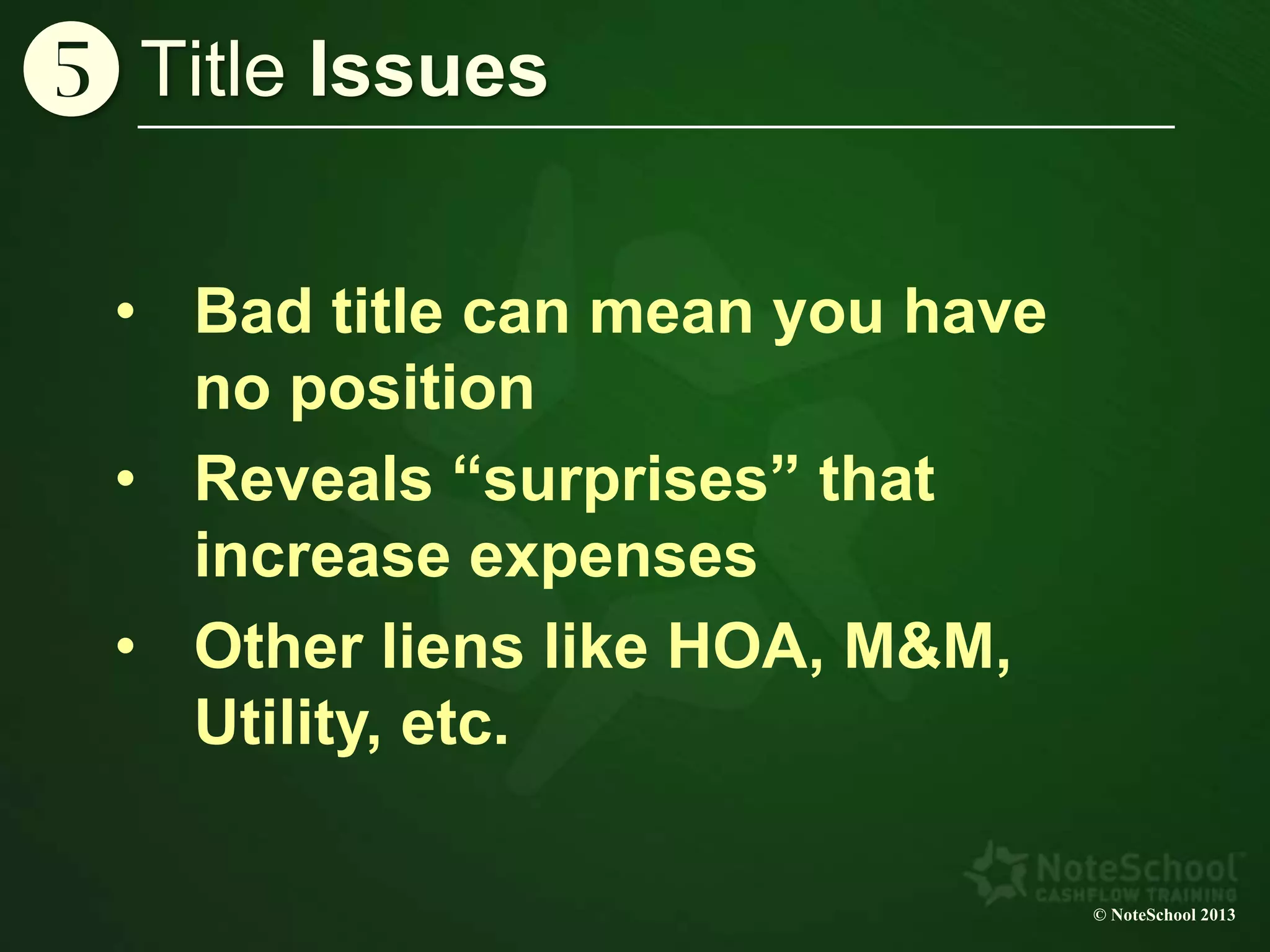 © NoteSchool 2013
Title Issuesy
• Bad title can mean you have
no position
• Reveals “surprises” that
increase expenses
• Other liens like HOA, M&M,
Utility, etc.
 