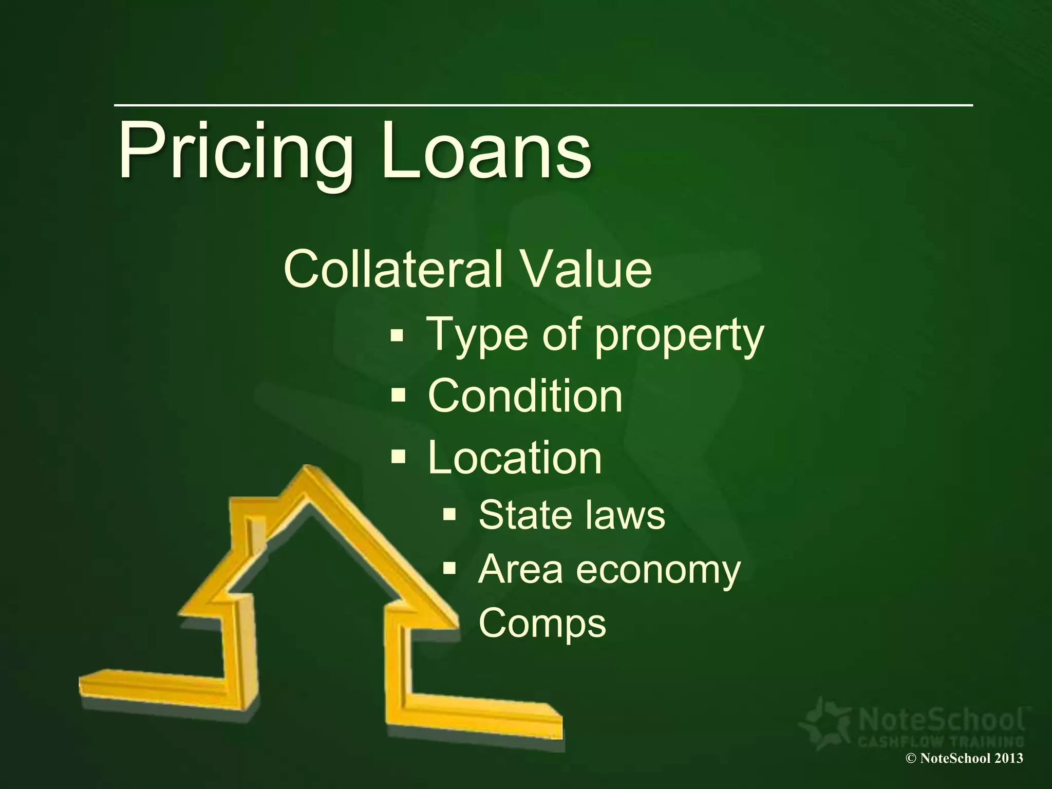Pricing Loans
Collateral Value
 Type of property
 Condition
 Location
 State laws
 Area economy
 Comps
© NoteSchool 2013
 
