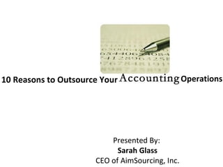 10 Reasons to Outsource Your                     Operations




                          Presented By:
                            Sarah Glass
                      CEO of AimSourcing, Inc.
 