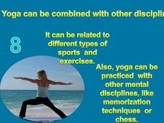 Yoga can be combined with other disciplines.It can be related to different types of sports  and exercises.8Also, yoga can be practiced  with other mental disciplines, like memorization techniques  or chess.