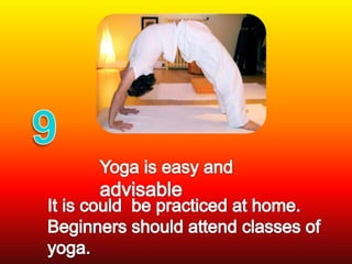 9Yoga is easy and advisableIt is could  be practiced at home. Beginners should attend classes of yoga.
