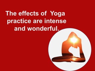 The effects of  Yoga practice are intense and wonderful. 