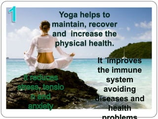 1Yoga helps to maintain, recover and  increase the physical health.It  improves the immune system avoiding diseases and health problemsIt reduces stress, tension and  anxiety