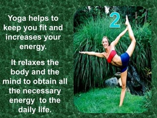 2Yoga helps to keep you fit and increases your energy.It relaxes the body and the mind to obtain all the necessary energy  to the daily life.