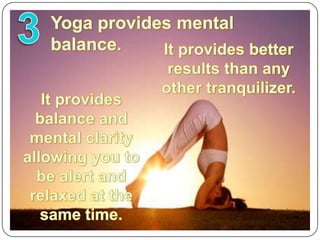 3Yoga provides mental balance.It provides better results than any other tranquilizer.It provides balance and mental clarity allowing you to be alert and relaxed at the same time.