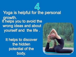 4Yoga is helpful for the personal growth.It helps you to avoid the wrong ideas and about yourself and  the life . It helps to discover the hidden potential of the body. 