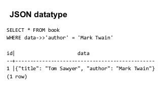 JSON datatype
SELECT * FROM book
WHERE data->>'author' = 'Mark Twain'
id| data
--+-----------------------------------------------
1 |{"title": "Tom Sawyer", "author": "Mark Twain"}
(1 row)
 