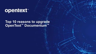 Top 10 reasons to upgrade
OpenText™ Documentum™
 