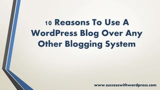 10 Reasons To Use A
WordPress Blog Over Any
Other Blogging System
www.successwithwordpress.com
 