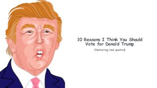 10 Reasons I Think You Should
Vote for Donald Trump
(featuring real quotes)
 