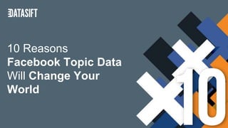 10 Reasons
Facebook Topic Data
Will Change Your
World
 