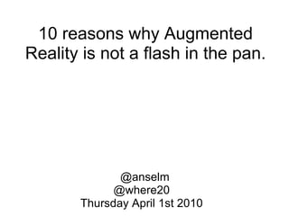 10 reasons why Augmented Reality is not a flash in the pan.    @anselm @where20 Thursday April 1st 2010 