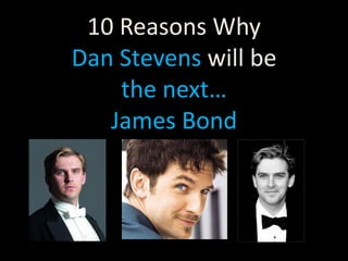 10 Reasons Why
Dan Stevens will be
the next…
James Bond
 