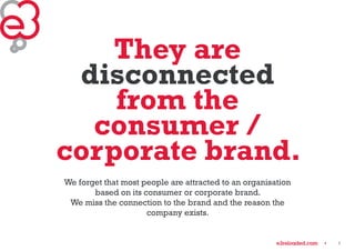 9 
They are 
disconnected 
from the 
consumer / 
corporate brand. 
We forget that most people are attracted to an organisa...