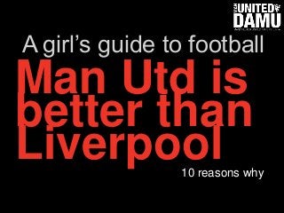 Man Utd is
better than
Liverpool10 reasons why
A girl’s guide to football
 