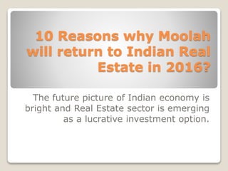 10 Reasons why Moolah
will return to Indian Real
Estate in 2016?
The future picture of Indian economy is
bright and Real Estate sector is emerging
as a lucrative investment option.
 