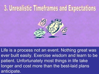 Life is a process not an event. Nothing great was
ever built easily. Exercise wisdom and learn to be
patient. Unfortunately most things in life take
longer and cost more than the best-laid plans
anticipate.
 