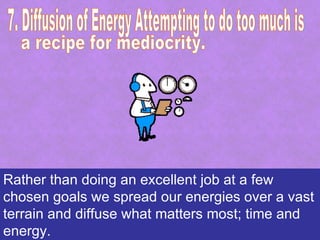 Rather than doing an excellent job at a few
chosen goals we spread our energies over a vast
terrain and diffuse what matters most; time and
energy.
 