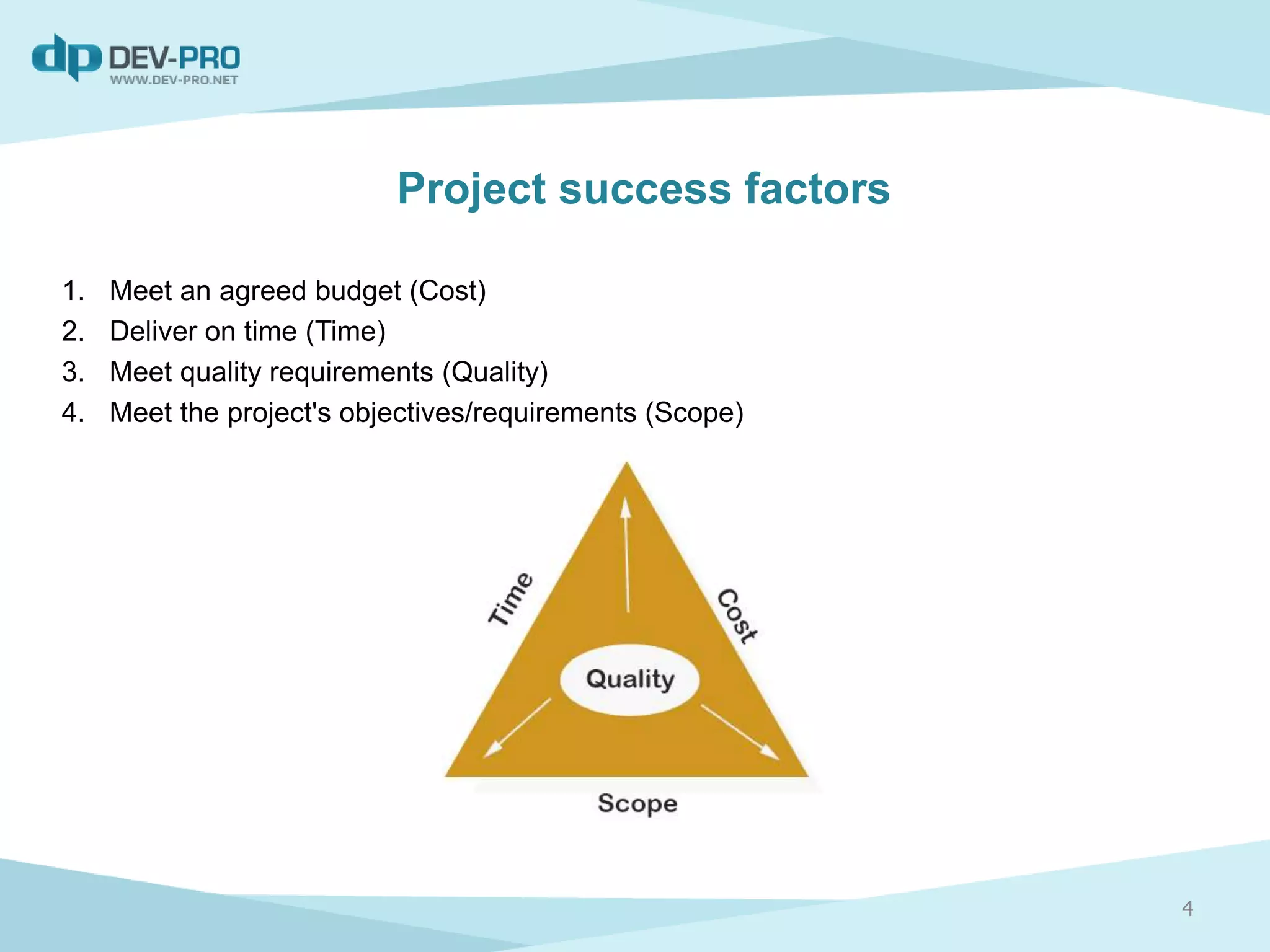 Project success factors
1. Meet an agreed budget (Cost)
2. Deliver on time (Time)
3. Meet quality requirements (Quality)
4. Meet the project's objectives/requirements (Scope)
4
 