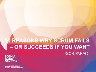 10 REASONS WHY SCRUM FAILS
– OR SUCCEEDS IF YOU WANT
IGOR PARAC
 