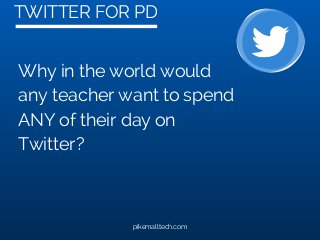 TWITTER FOR PD
pikemalltech.com
Why in the world would
any teacher want to spend
ANY of their day on
Twitter?
 