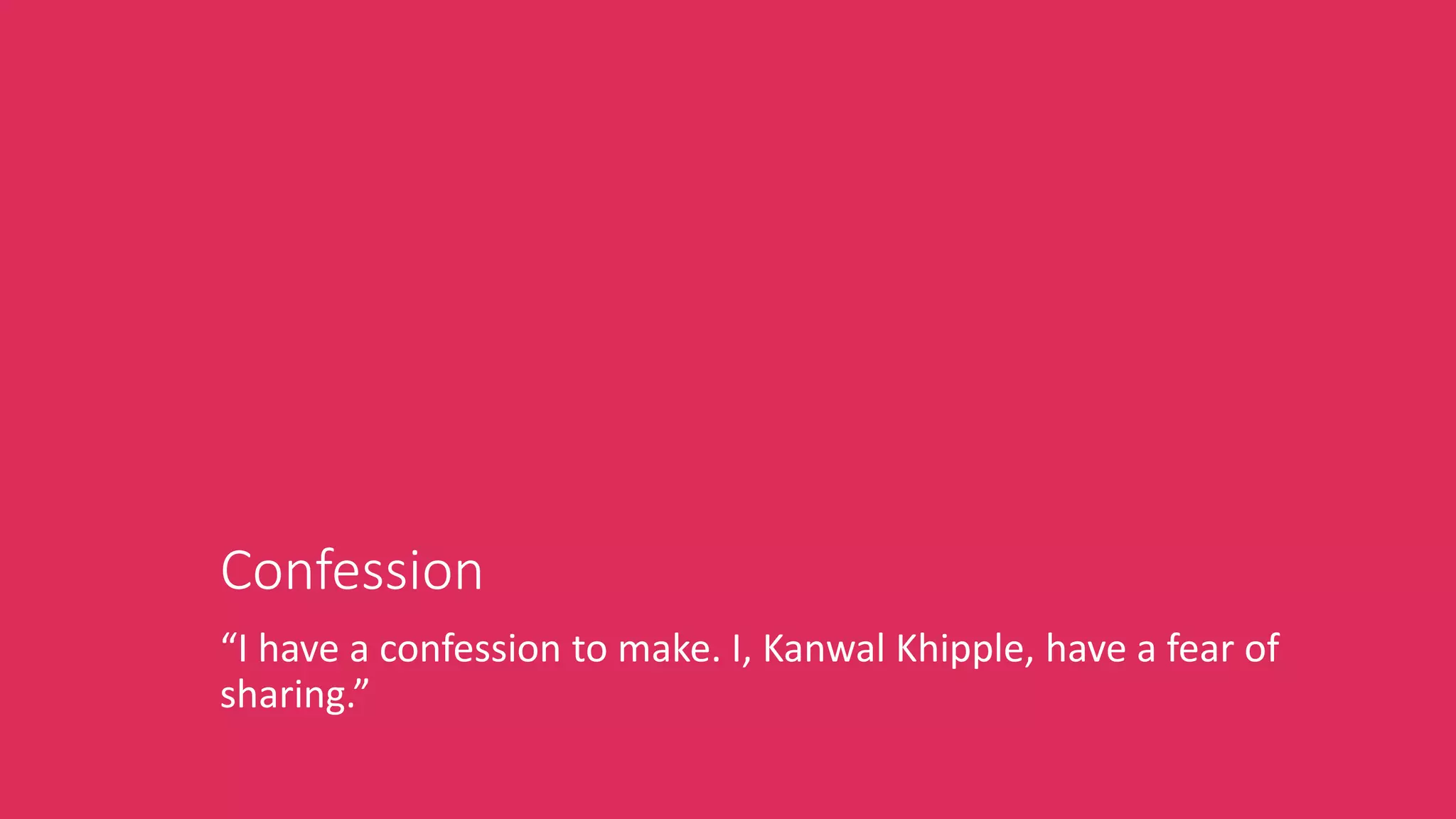 Confession
“I have a confession to make. I, Kanwal Khipple, have a fear of
sharing.”
 