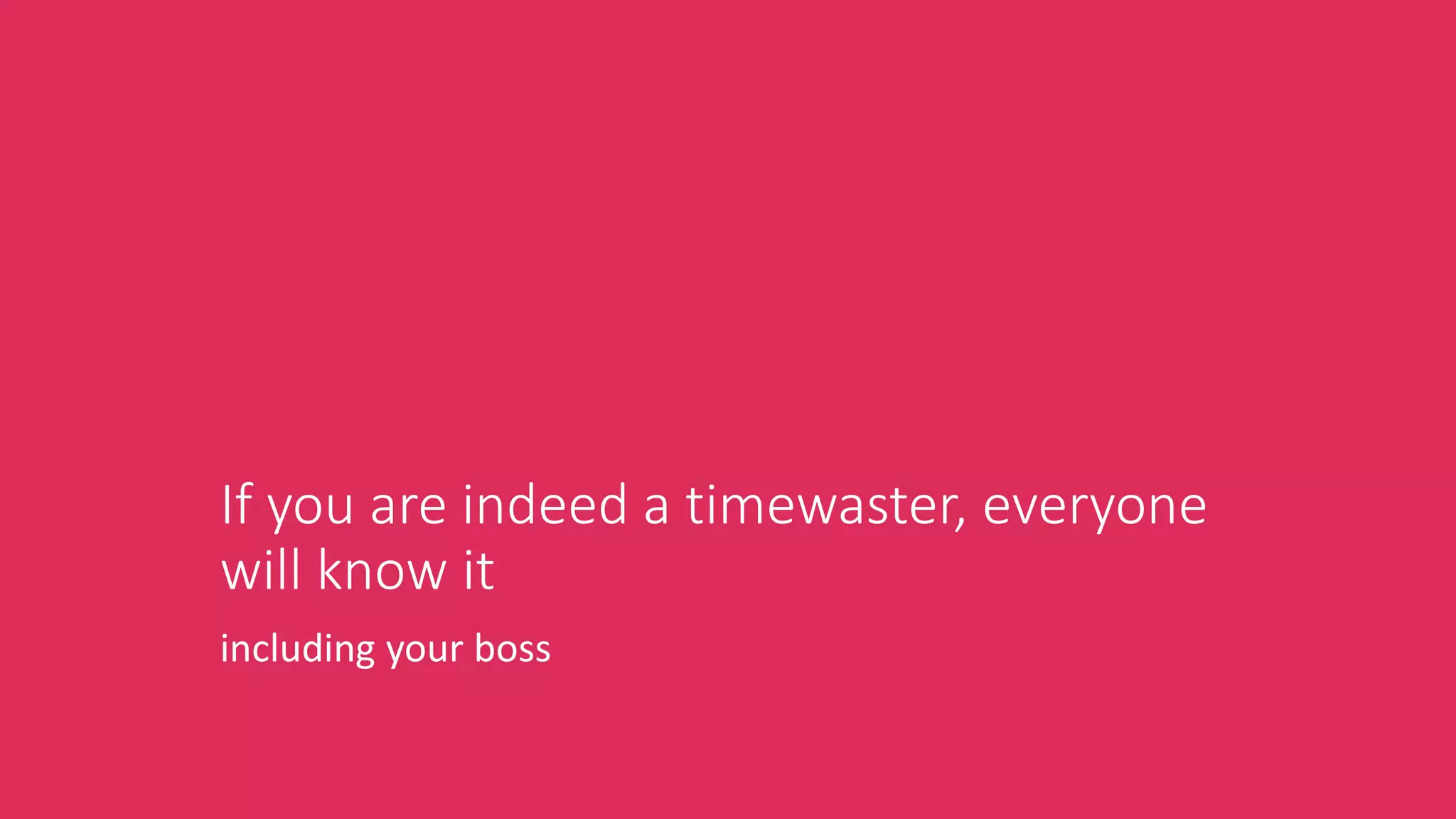 If you are indeed a timewaster, everyone
will know it
including your boss
 