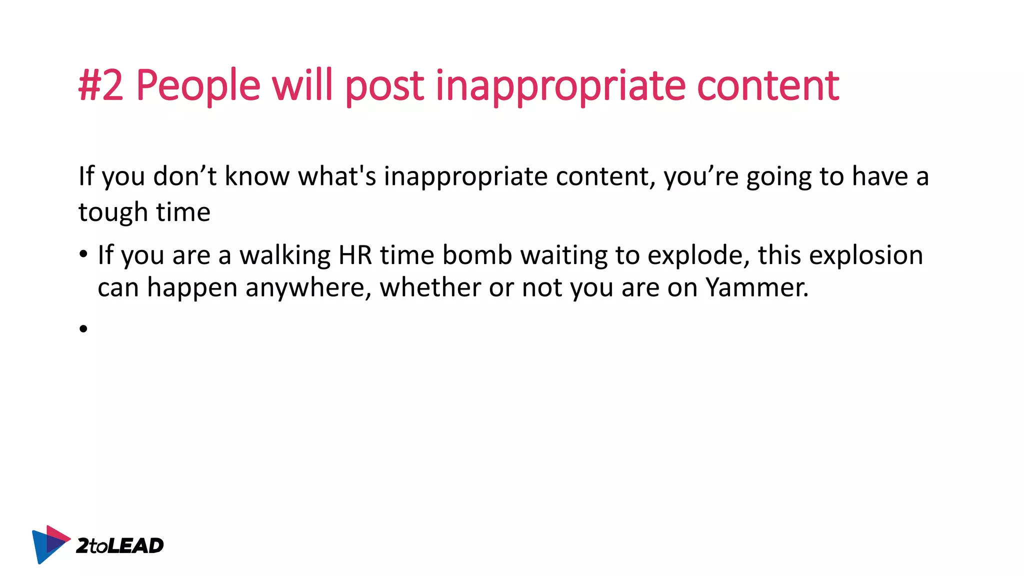 #2 People will post inappropriate content
If you don’t know what's inappropriate content, you’re going to have a
tough time
• If you are a walking HR time bomb waiting to explode, this explosion
can happen anywhere, whether or not you are on Yammer.
•
 