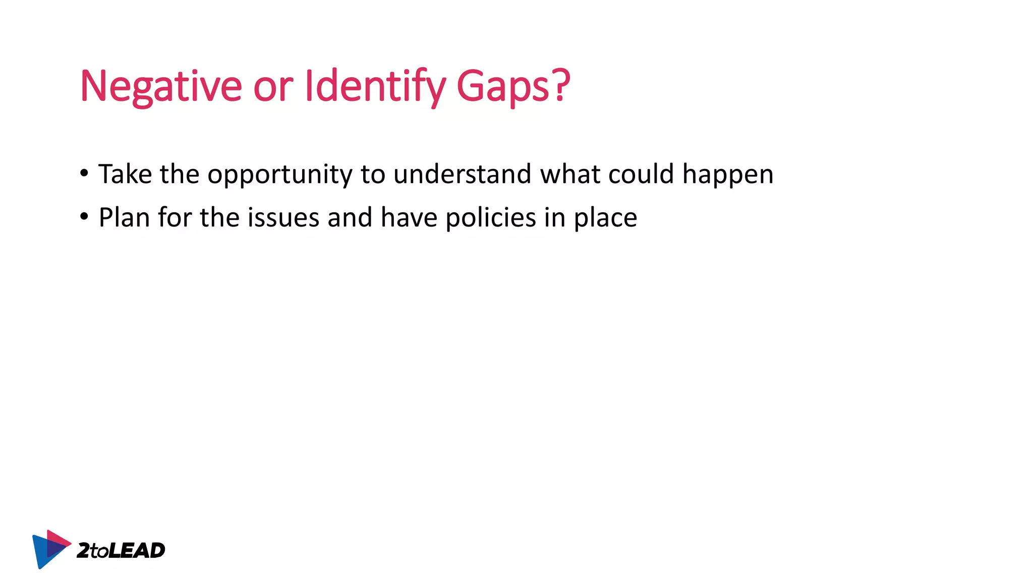 Negative or Identify Gaps?
• Take the opportunity to understand what could happen
• Plan for the issues and have policies in place
 