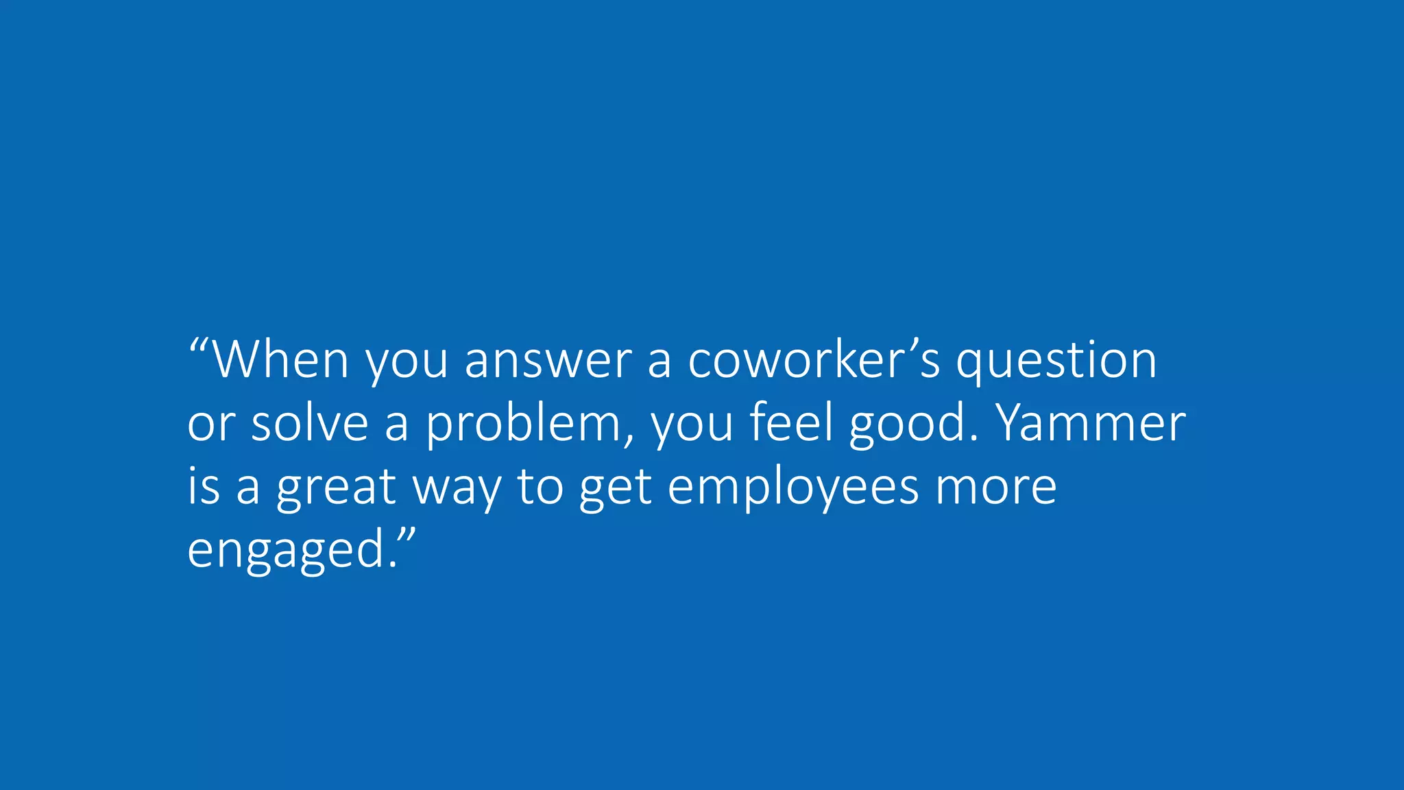 “When you answer a coworker’s question
or solve a problem, you feel good. Yammer
is a great way to get employees more
engaged.”
 