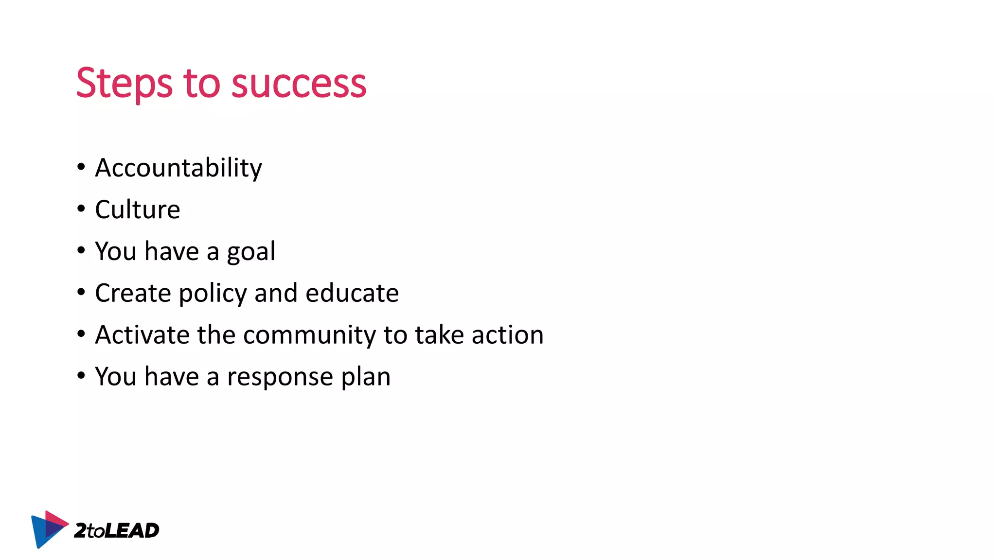 Steps to success
• Accountability
• Culture
• You have a goal
• Create policy and educate
• Activate the community to take action
• You have a response plan
 
