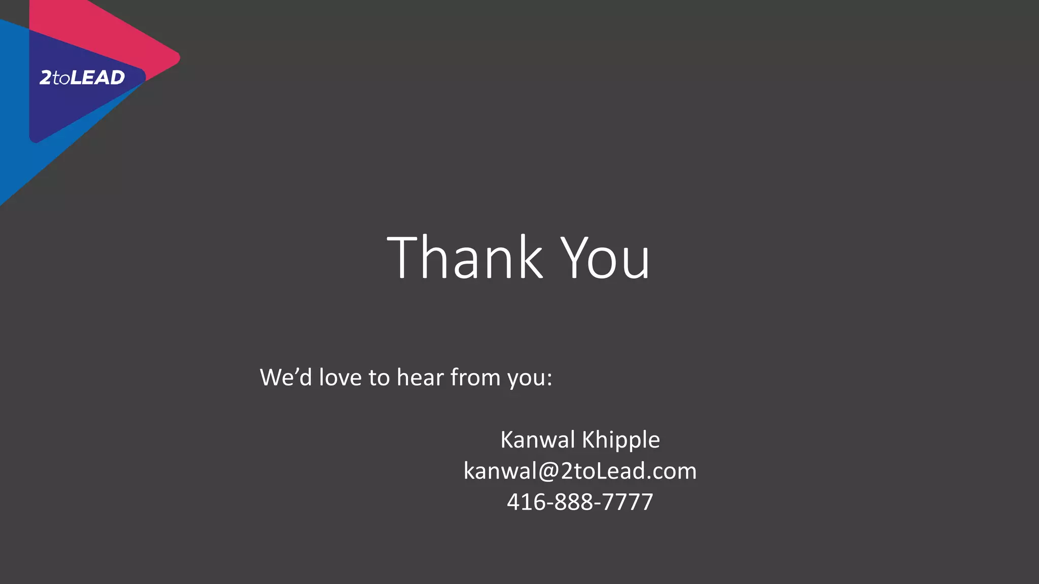 Thank You
We’d love to hear from you:
Kanwal Khipple
kanwal@2toLead.com
416-888-7777
 