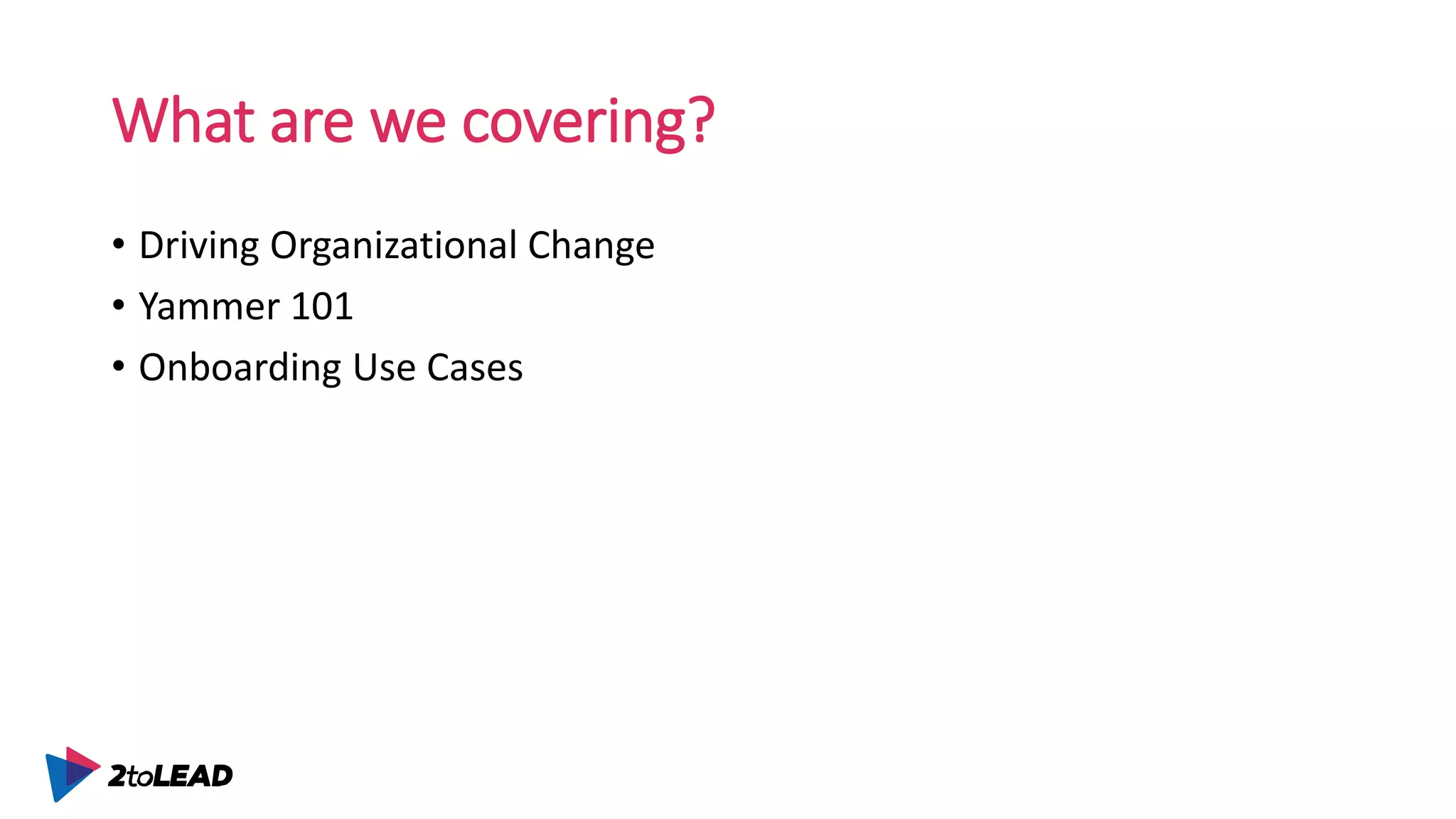 What are we covering?
• Driving Organizational Change
• Yammer 101
• Onboarding Use Cases
 