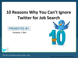 10 Reasons Why You Can’t Ignore Twitter for Job Search Vaneese J. Barr ©2010 Susan Whitcomb. Used with Permission. 1 