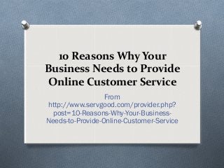 10 Reasons Why Your
Business Needs to Provide
Online Customer Service
From
http://www.servgood.com/provider.php?
post=10-Reasons-Why-Your-BusinessNeeds-to-Provide-Online-Customer-Service

 