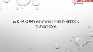 10 REASONSWHY YOUR CHILD NEEDS A
PLAYSCHOOL
 