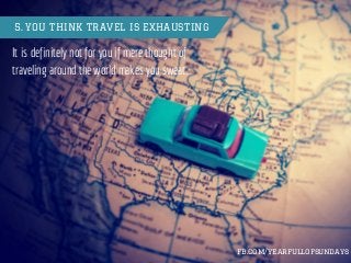 5. YOU THINK TRAVEL IS EXHAUSTING
It is definitely not for you if mere thought of
traveling around the world makes you swe...