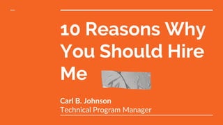 10 Reasons Why
You Should Hire
Me
Carl B. Johnson
Technical Program Manager
 