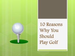 10 Reasons
Why You
Should
Play Golf

 