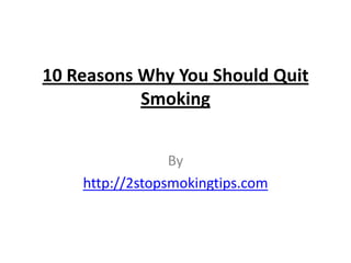 10 Reasons Why You Should Quit
           Smoking


                 By
    http://2stopsmokingtips.com
 