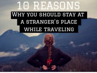 10 REASONS 
Why you should stay at 
a stranger’s place 
while traveling 
 