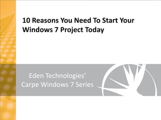 10 Reasons You Need To Start Your
Windows 7 Project Today




  Eden Technologies’
Carpe Windows 7 Series
 