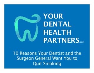 YOUR
DENTAL
HEALTH
PARTNERS.com
10 Reasons Your Dentist and the
Surgeon General Want You to
Quit Smoking
 