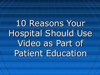 10 Reasons Your
Hospital Should Use
  Video as Part of
 Patient Education
 