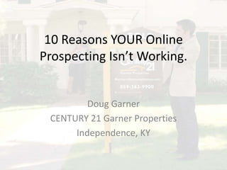 10 Reasons YOUR Online
Prospecting Isn’t Working.


         Doug Garner
 CENTURY 21 Garner Properties
      Independence, KY
 
